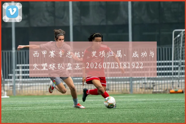 西甲赛季总结：奖项归属、成功与失望球队盘点_20260703181922
