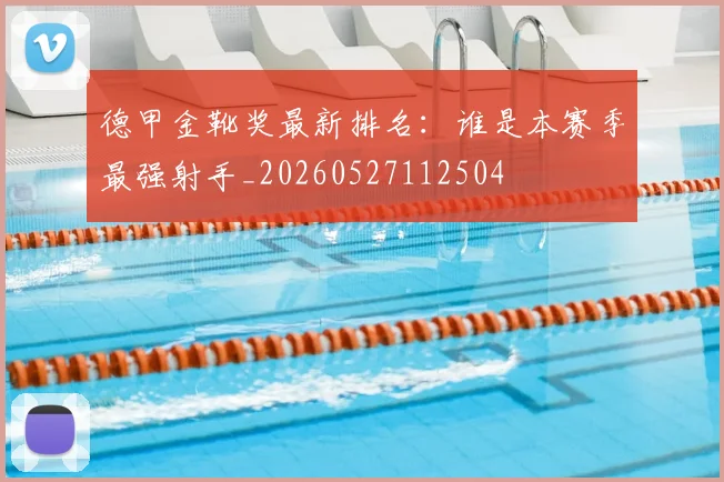 德甲金靴奖最新排名:谁是本赛季最强射手_20260527112504