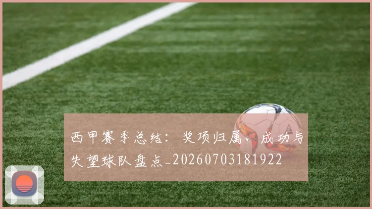 西甲赛季总结:奖项归属、成功与失望球队盘点_20260703181922