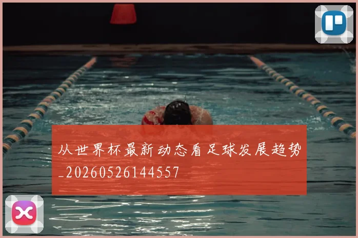 从世界杯最新动态看足球发展趋势_20260526144557
