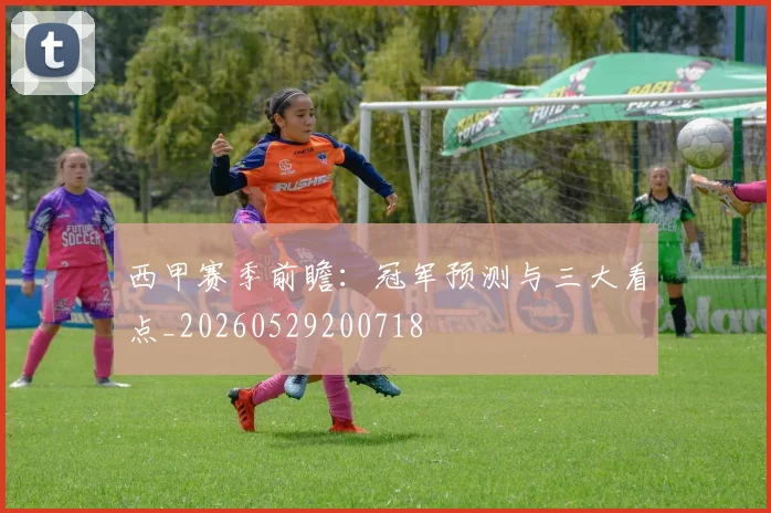 西甲赛季前瞻：冠军预测与三大看点_20260529200718