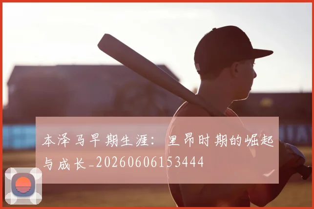 本泽马早期生涯：里昂时期的崛起与成长_20260606153444