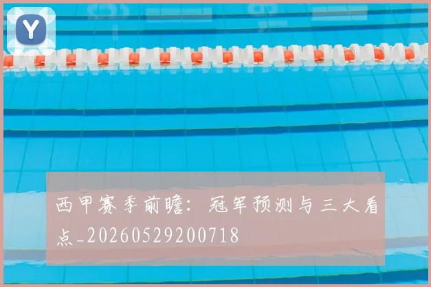 西甲赛季前瞻：冠军预测与三大看点_20260529200718