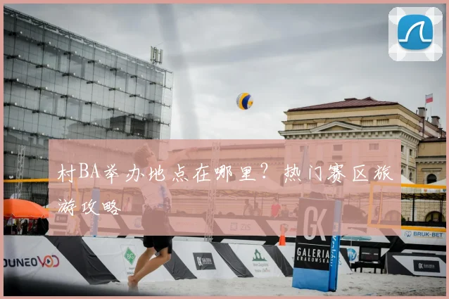 村BA举办地点在哪里？热门赛区旅游攻略