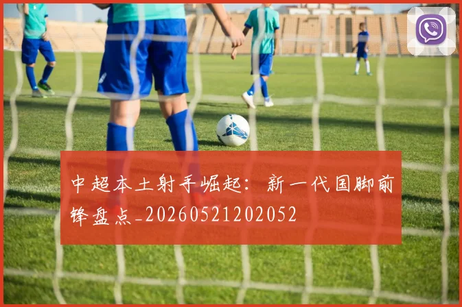 中超本土射手崛起：新一代国脚前锋盘点_20260521202052