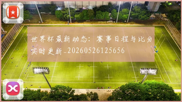 世界杯最新动态：赛事日程与比分实时更新_20260526125656