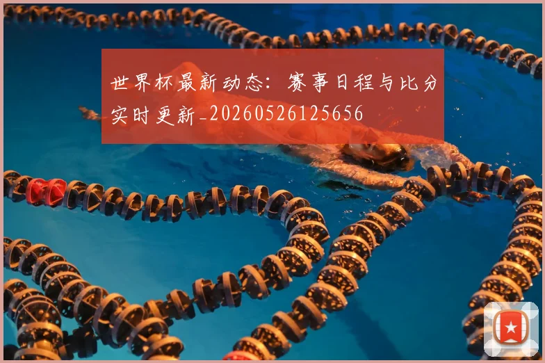世界杯最新动态:赛事日程与比分实时更新_20260526125656