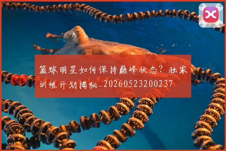 篮球明星如何保持巅峰状态?独家训练计划揭秘_20260523200237