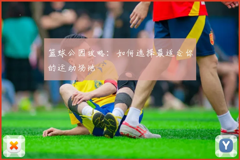 篮球公园攻略：如何选择最适合你的运动场地