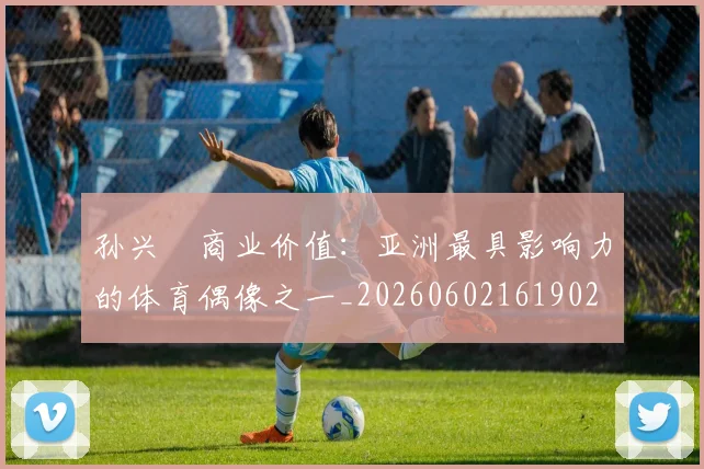 孙兴慜商业价值:亚洲最具影响力的体育偶像之一_20260602161902