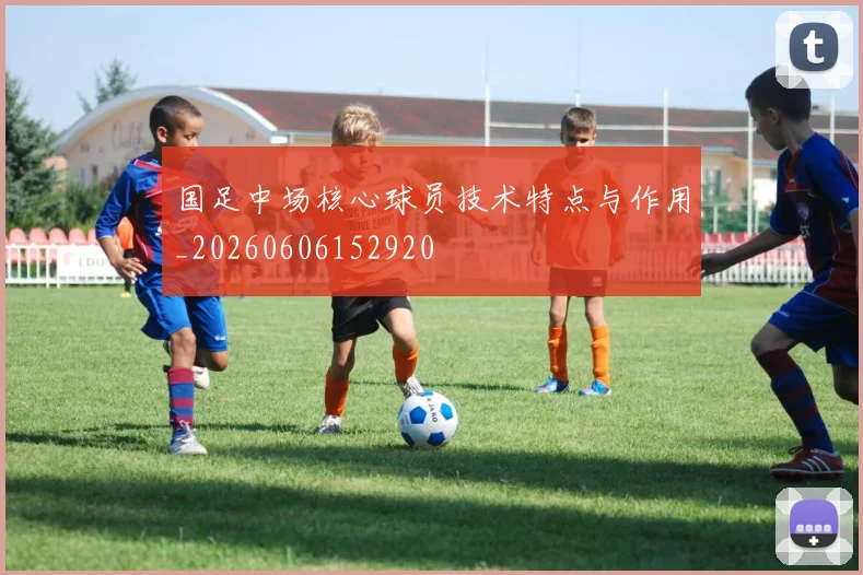 国足中场核心球员技术特点与作用_20260606152920