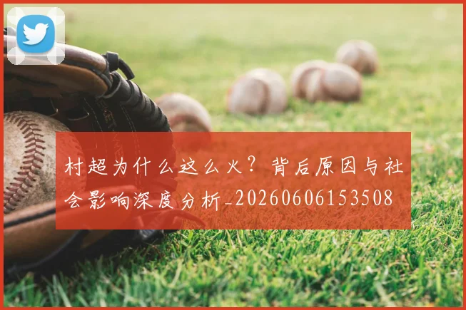 村超为什么这么火？背后原因与社会影响深度分析_20260606153508