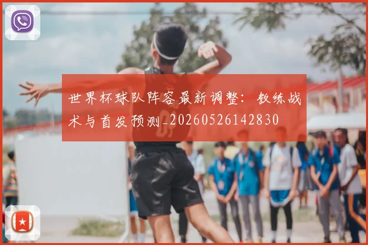 世界杯球队阵容最新调整:教练战术与首发预测_20260526142830