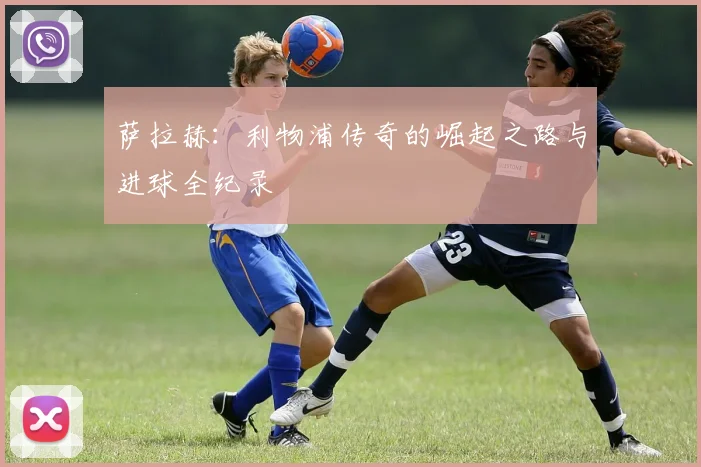 萨拉赫：利物浦传奇的崛起之路与进球全纪录