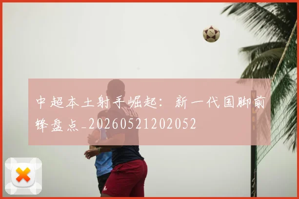 中超本土射手崛起：新一代国脚前锋盘点_20260521202052