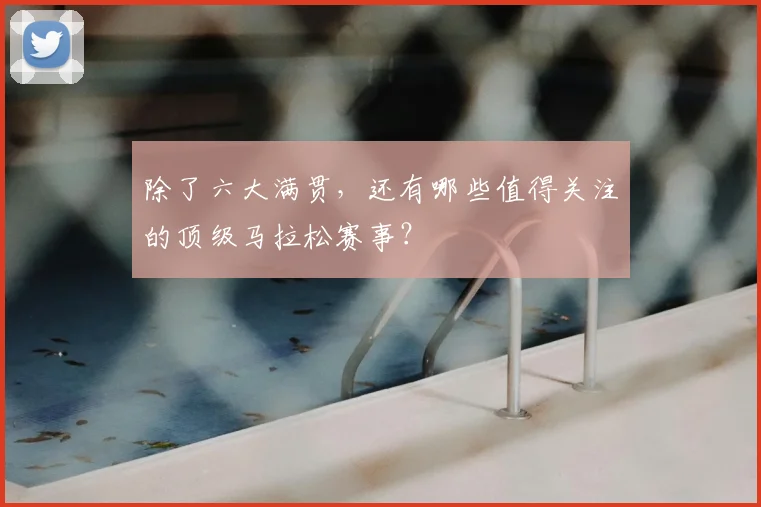 除了六大满贯，还有哪些值得关注的顶级马拉松赛事？