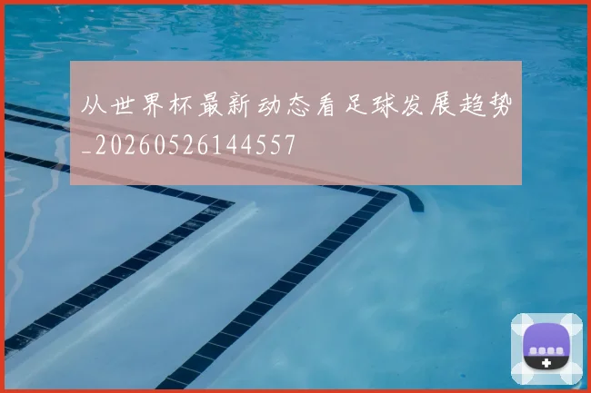 从世界杯最新动态看足球发展趋势_20260526144557